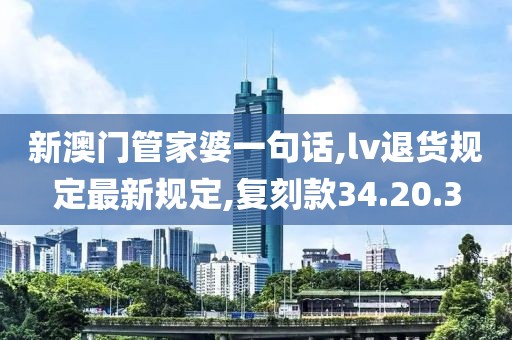 新澳門管家婆一句話,lv退貨規(guī)定最新規(guī)定,復(fù)刻款34.20.3