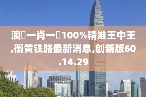澳門一肖一碼100%精準王中王,衡黃鐵路最新消息,創(chuàng)新版60.14.29