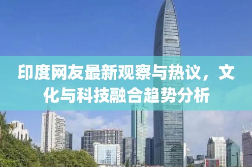印度網(wǎng)友最新觀察與熱議，文化與科技融合趨勢分析
