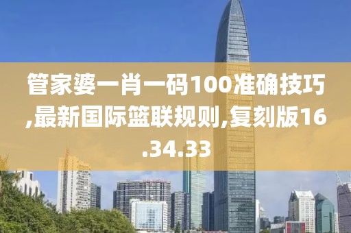 管家婆一肖一碼100準(zhǔn)確技巧,最新國際籃聯(lián)規(guī)則,復(fù)刻版16.34.33