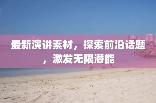 最新演講素材，探索前沿話題，激發(fā)無限潛能