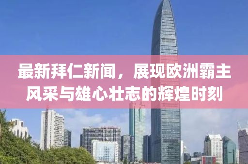 最新拜仁新聞，展現(xiàn)歐洲霸主風(fēng)采與雄心壯志的輝煌時(shí)刻
