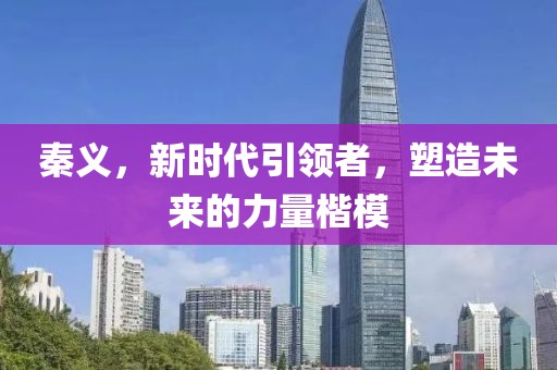 秦義，新時代引領(lǐng)者，塑造未來的力量楷模