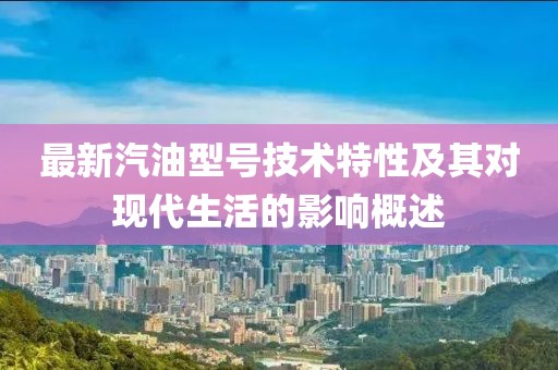 最新汽油型號(hào)技術(shù)特性及其對(duì)現(xiàn)代生活的影響概述