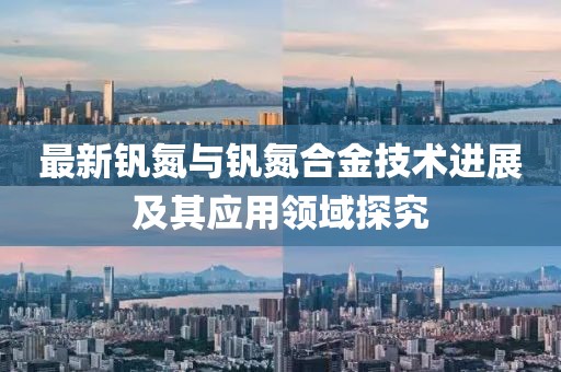 最新釩氮與釩氮合金技術(shù)進(jìn)展及其應(yīng)用領(lǐng)域探究
