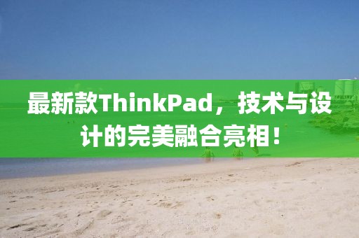 最新款ThinkPad，技術(shù)與設(shè)計的完美融合亮相！