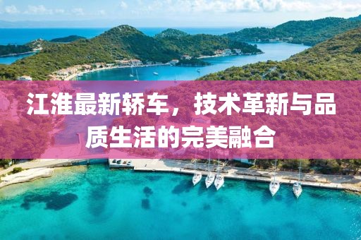 江淮最新轎車，技術(shù)革新與品質(zhì)生活的完美融合