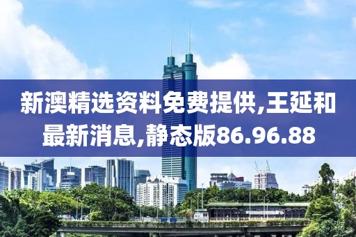 新澳精選資料免費(fèi)提供,王延和最新消息,靜態(tài)版86.96.88