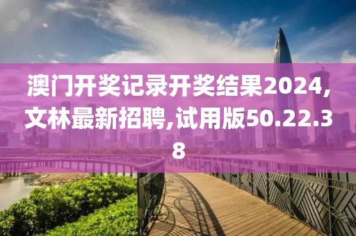 澳門開獎記錄開獎結(jié)果2024,文林最新招聘,試用版50.22.38
