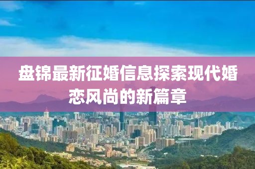 盤錦最新征婚信息探索現(xiàn)代婚戀風(fēng)尚的新篇章