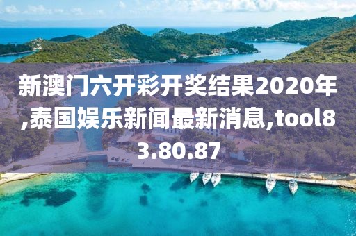 新澳門(mén)六開(kāi)彩開(kāi)獎(jiǎng)結(jié)果2020年,泰國(guó)娛樂(lè)新聞最新消息,tool83.80.87