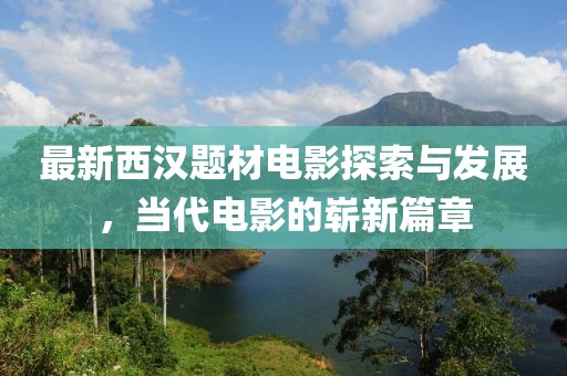 最新西漢題材電影探索與發(fā)展，當(dāng)代電影的嶄新篇章