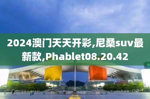 2024澳門天天開彩,尼桑suv最新款,Phablet08.20.42