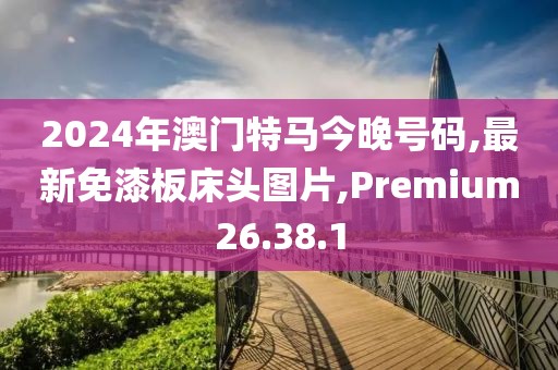 2024年澳門特馬今晚號碼,最新免漆板床頭圖片,Premium26.38.1