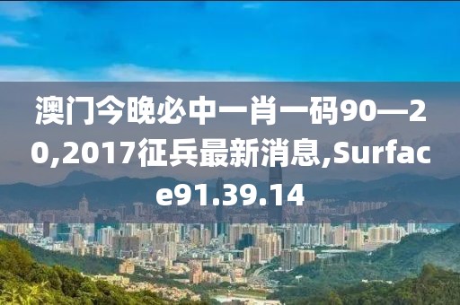 澳門(mén)今晚必中一肖一碼90—20,2017征兵最新消息,Surface91.39.14